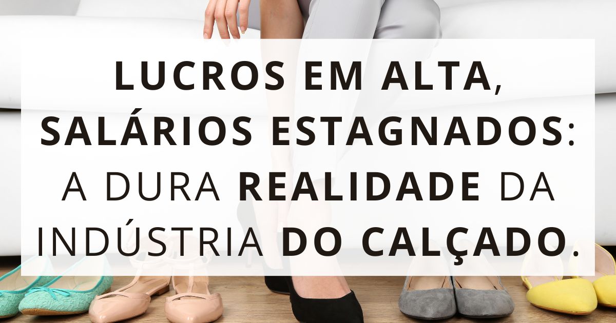 Lucros em Alta, Salários Estagnados: A Dura Realidade da Indústria do Calçado